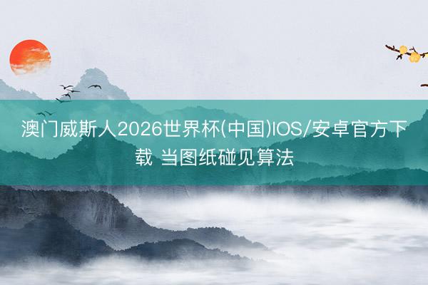 澳门威斯人2026世界杯(中国)IOS/安卓官方下载 当图纸碰见算法