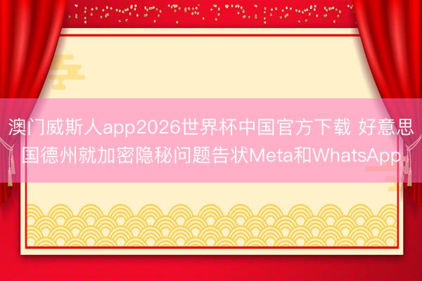 澳门威斯人app2026世界杯中国官方下载 好意思国德州就加密隐秘问题告状Meta和WhatsApp