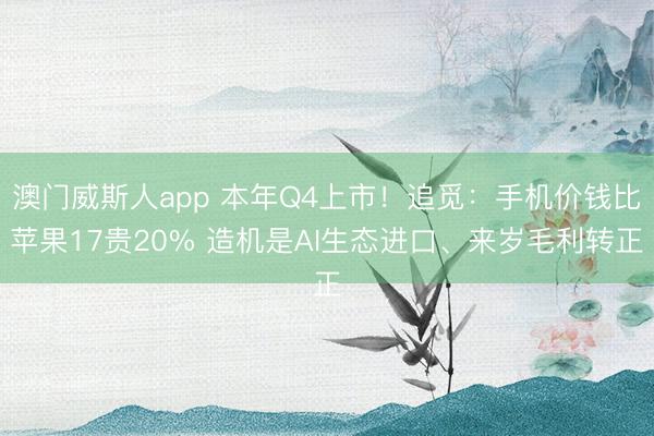 澳门威斯人app 本年Q4上市！追觅：手机价钱比苹果17贵20% 造机是AI生态进口、来岁毛利转正
