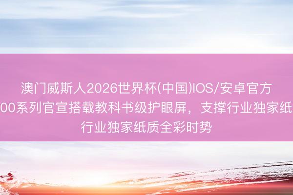澳门威斯人2026世界杯(中国)IOS/安卓官方下载 荣耀600系列官宣搭载教科书级护眼屏，支撑行业独家纸质全彩时势