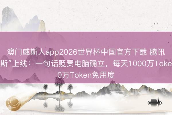 澳门威斯人app2026世界杯中国官方下载 腾讯版“贾维斯”上线：一句话贬责电脑确立，每天1000万Token免用度