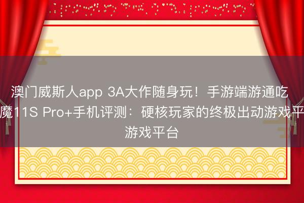 澳门威斯人app 3A大作随身玩!手游端游通吃 红魔11S Pro+手机评测:硬核玩家的终极出动游戏平台