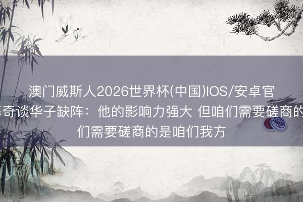 澳门威斯人2026世界杯(中国)IOS/安卓官方下载 约基奇谈华子缺阵：他的影响力强大 但咱们需要磋商的是咱们我方