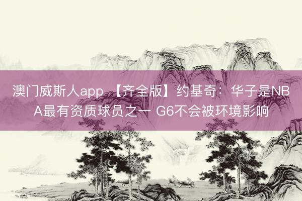 澳门威斯人app 【齐全版】约基奇：华子是NBA最有资质球员之一 G6不会被环境影响