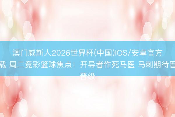 澳门威斯人2026世界杯(中国)IOS/安卓官方下载 周二竞彩篮球焦点：开导者作死马医 马刺期待晋级
