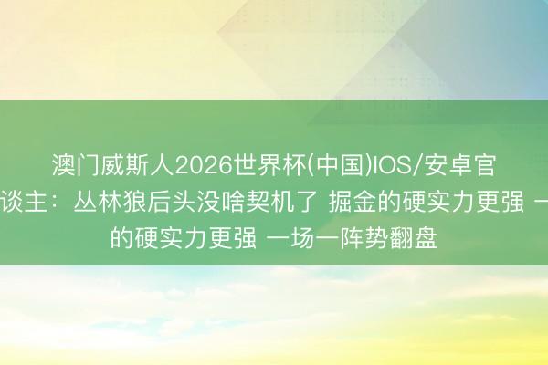 澳门威斯人2026世界杯(中国)IOS/安卓官方下载 媒体东谈主：丛林狼后头没啥契机了 掘金的硬实力更强 一场一阵势翻盘