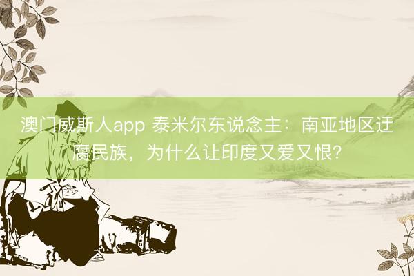 澳门威斯人app 泰米尔东说念主：南亚地区迂腐民族，为什么让印度又爱又恨？