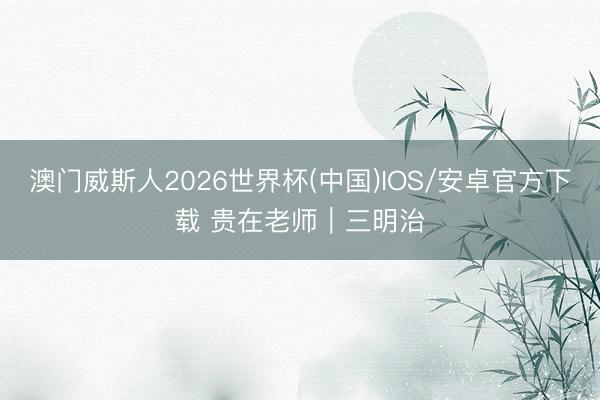 澳门威斯人2026世界杯(中国)IOS/安卓官方下载 贵在老师|三明治