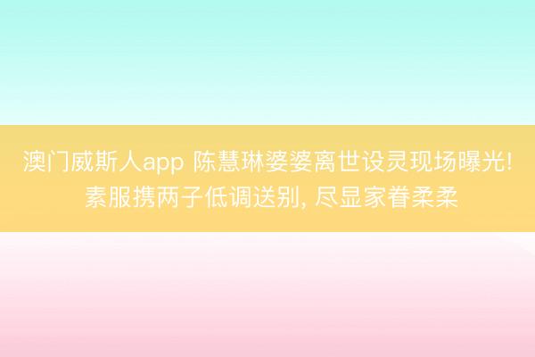 澳门威斯人app 陈慧琳婆婆离世设灵现场曝光! 素服携两子低调送别， 尽显家眷柔柔