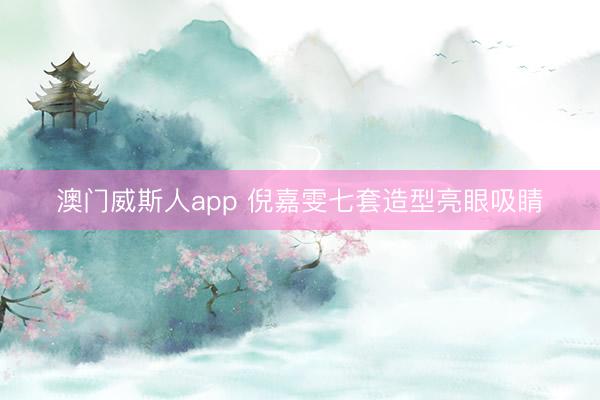 澳门威斯人app 倪嘉雯七套造型亮眼吸睛