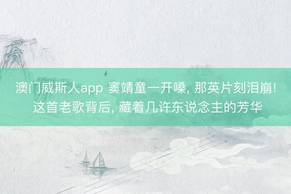 澳门威斯人app 窦靖童一开嗓， 那英片刻泪崩! 这首老歌背后， 藏着几许东说念主的芳华