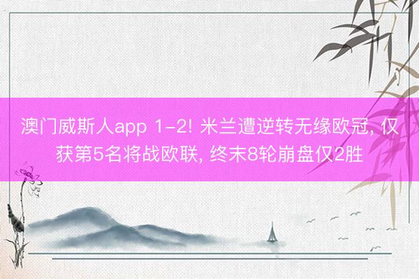 澳门威斯人app 1-2! 米兰遭逆转无缘欧冠， 仅获第5名将战欧联， 终末8轮崩盘仅2胜