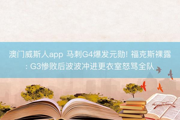 澳门威斯人app 马刺G4爆发元勋! 福克斯裸露: G3惨败后波波冲进更衣室怒骂全队