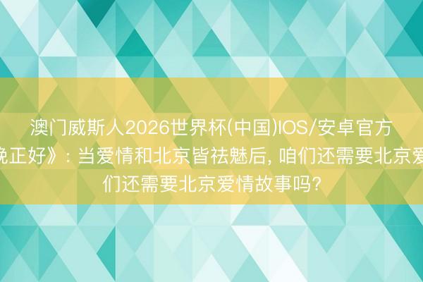 澳门威斯人2026世界杯(中国)IOS/安卓官方下载 《今晚正好》: 当爱情和北京皆祛魅后， 咱们还需要北京爱情故事吗?