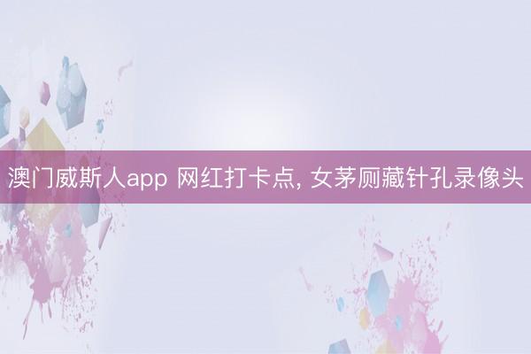 澳门威斯人app 网红打卡点， 女茅厕藏针孔录像头