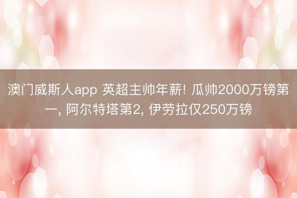 澳门威斯人app 英超主帅年薪! 瓜帅2000万镑第一， 阿尔特塔第2， 伊劳拉仅250万镑