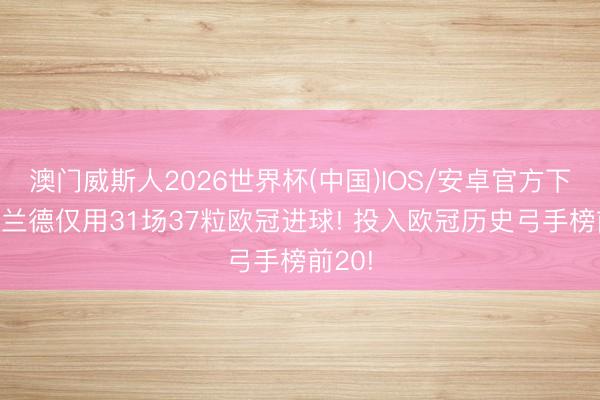 澳门威斯人2026世界杯(中国)IOS/安卓官方下载 哈兰德仅用31场37粒欧冠进球! 投入欧冠历史弓手榜前20!