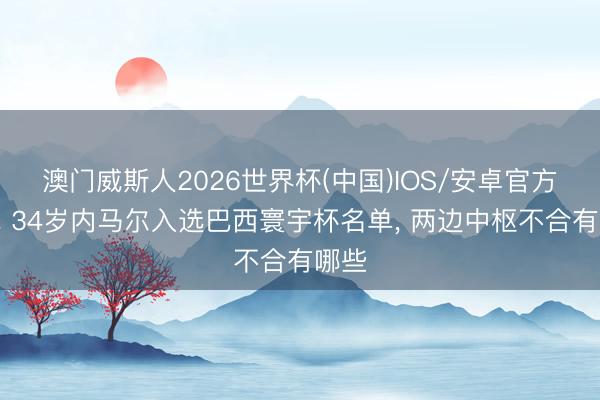 澳门威斯人2026世界杯(中国)IOS/安卓官方下载 34岁内马尔入选巴西寰宇杯名单， 两边中枢不合有哪些