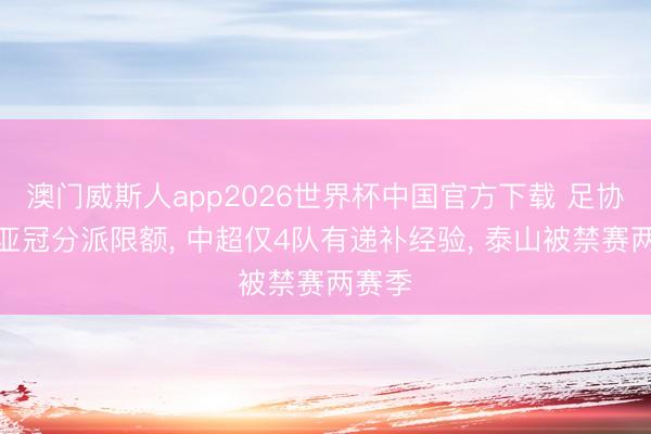 澳门威斯人app2026世界杯中国官方下载 足协官宣亚冠分派限额， 中超仅4队有递补经验， 泰山被禁赛两赛季