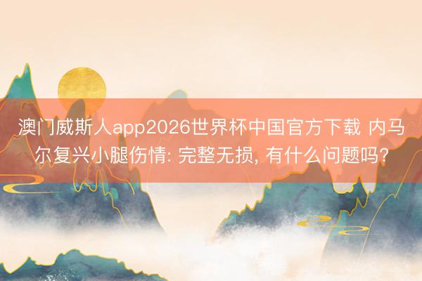 澳门威斯人app2026世界杯中国官方下载 内马尔复兴小腿伤情: 完整无损， 有什么问题吗?