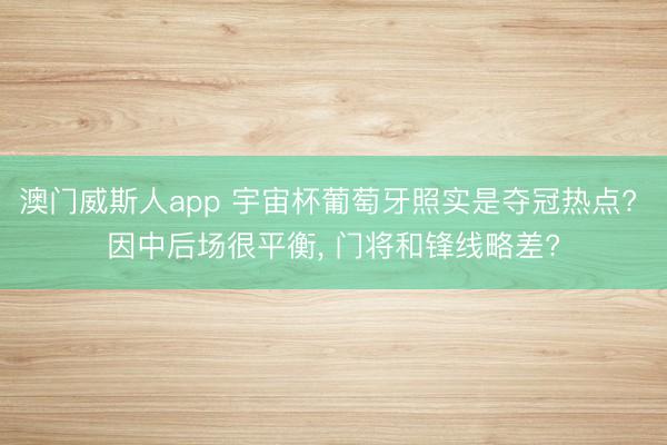 澳门威斯人app 宇宙杯葡萄牙照实是夺冠热点? 因中后场很平衡， 门将和锋线略差?