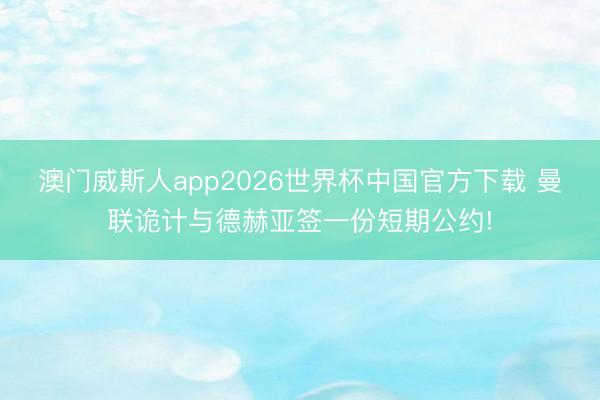 澳门威斯人app2026世界杯中国官方下载 曼联诡计与德赫亚签一份短期公约!