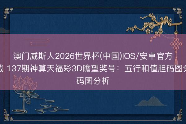 澳门威斯人2026世界杯(中国)IOS/安卓官方下载 137期神算天福彩3D瞻望奖号：五行和值胆码图分析