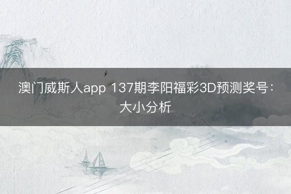 澳门威斯人app 137期李阳福彩3D预测奖号：大小分析