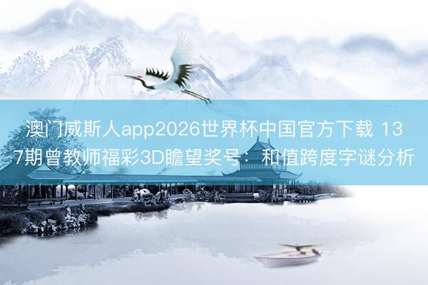 澳门威斯人app2026世界杯中国官方下载 137期曾教师福彩3D瞻望奖号：和值跨度字谜分析