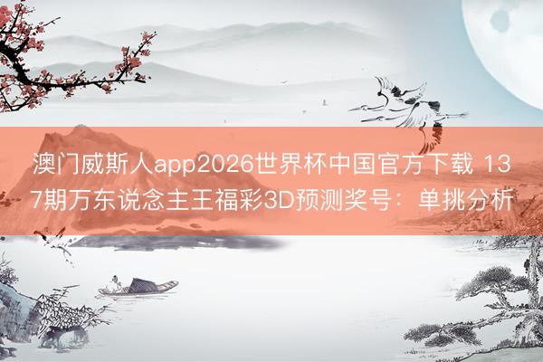 澳门威斯人app2026世界杯中国官方下载 137期万东说念主王福彩3D预测奖号：单挑分析