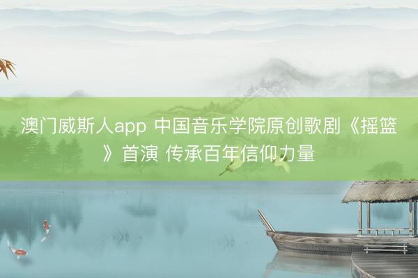 澳门威斯人app 中国音乐学院原创歌剧《摇篮》首演 传承百年信仰力量