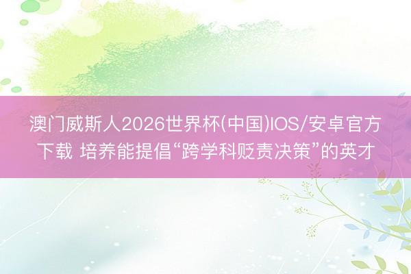 澳门威斯人2026世界杯(中国)IOS/安卓官方下载 培养能提倡“跨学科贬责决策”的英才