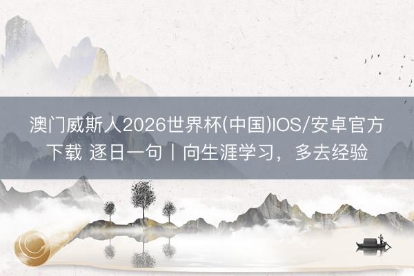 澳门威斯人2026世界杯(中国)IOS/安卓官方下载 逐日一句丨向生涯学习，<a href=