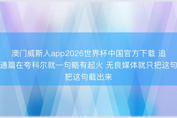 澳门威斯人app2026世界杯中国官方下载 追梦：我通篇在夸科尔就一句略有起火 无良媒体就只把这句截出来