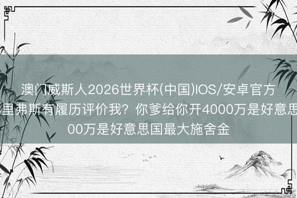 澳门威斯人2026世界杯(中国)IOS/安卓官方下载 追梦：小里弗斯有履历评价我？你爹给你开4000万是好意思国最大施舍金