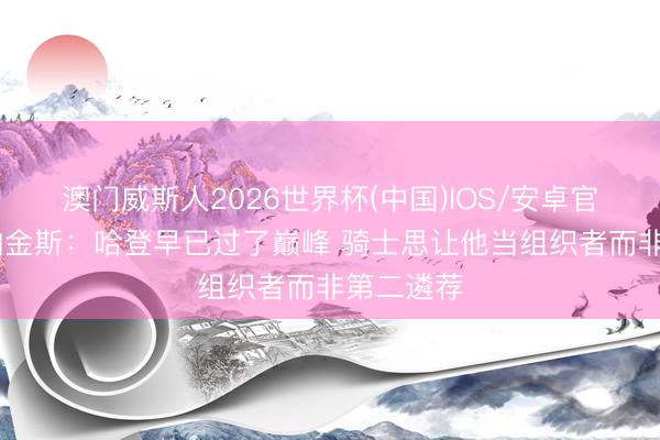 澳门威斯人2026世界杯(中国)IOS/安卓官方下载 帕金斯：哈登早已过了巅峰 骑士思让他当组织者而非第二遴荐