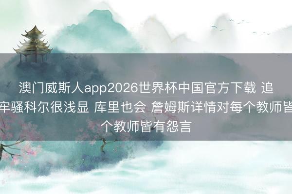 澳门威斯人app2026世界杯中国官方下载 追梦：我牢骚科尔很浅显 库里也会 詹姆斯详情对每个教师皆有怨言
