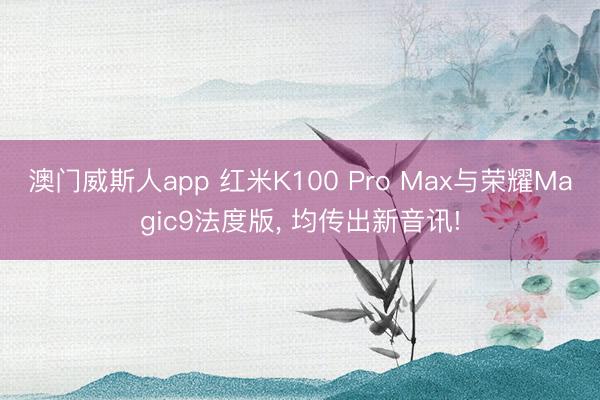 澳门威斯人app 红米K100 Pro Max与荣耀Magic9法度版, 均传出新音讯!
