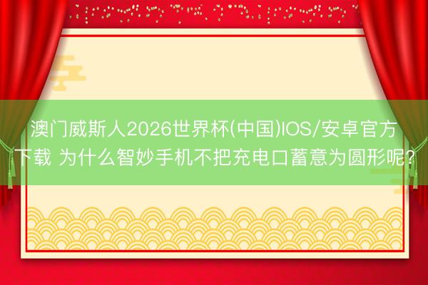 澳门威斯人2026世界杯(中国)IOS/安卓官方下载 为什么智妙手机不把充电口蓄意为圆形呢?