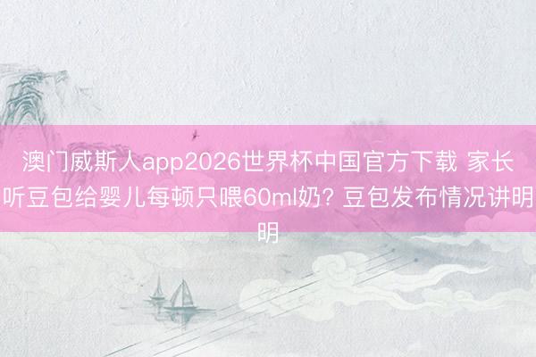澳门威斯人app2026世界杯中国官方下载 家长听豆包给婴儿每顿只喂60ml奶? 豆包发布情况讲明