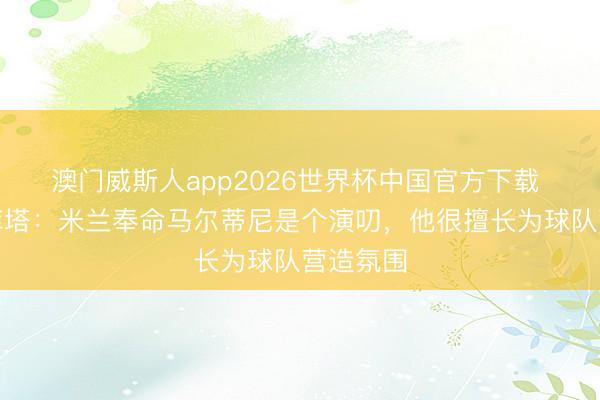 澳门威斯人app2026世界杯中国官方下载 科斯塔库塔：米兰奉命马尔蒂尼是个演叨，他很擅长为球队营造氛围