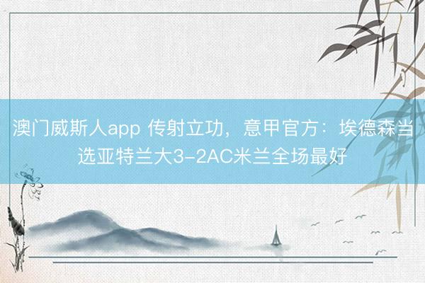 澳门威斯人app 传射立功，意甲官方：埃德森当选亚特兰大3-2AC米兰全场最好