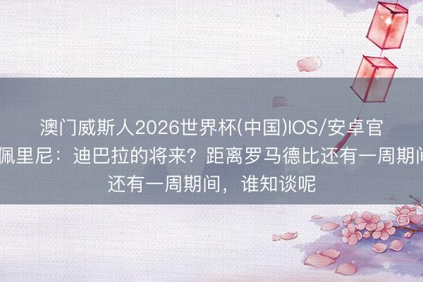 澳门威斯人2026世界杯(中国)IOS/安卓官方下载 加斯佩里尼：迪巴拉的将来？距离罗马德比还有一周期间，谁知谈呢