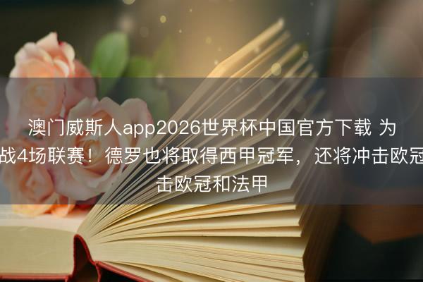 澳门威斯人app2026世界杯中国官方下载 为巴萨出战4场联赛！德罗也将取得西甲冠军，还将冲击欧冠和法甲