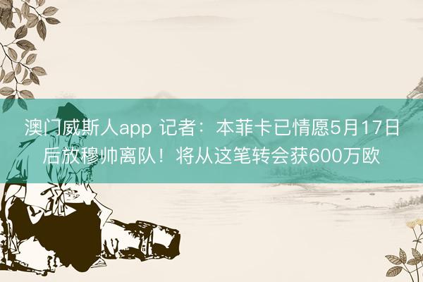 澳门威斯人app 记者：本菲卡已情愿5月17日后放穆帅离队！将从这笔转会获600万欧