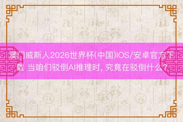 澳门威斯人2026世界杯(中国)IOS/安卓官方下载 当咱们驳倒AI推理时， 究竟在驳倒什么?
