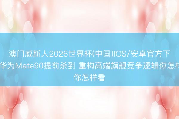 澳门威斯人2026世界杯(中国)IOS/安卓官方下载 华为Mate90提前杀到 重构高端旗舰竞争逻辑你怎样看