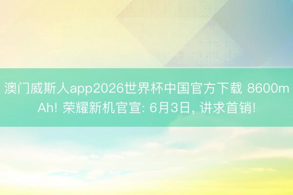澳门威斯人app2026世界杯中国官方下载 8600mAh! 荣耀新机官宣: 6月3日， 讲求首销!