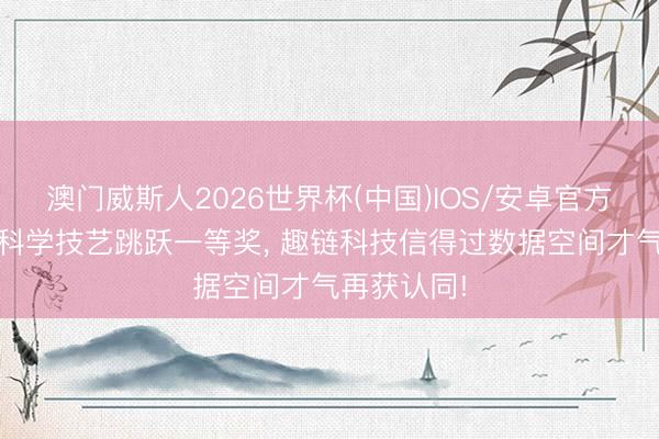 澳门威斯人2026世界杯(中国)IOS/安卓官方下载 荣获科学技艺跳跃一等奖， 趣链科技信得过数据空间才气再获认同!