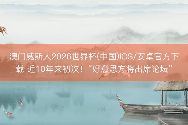 澳门威斯人2026世界杯(中国)IOS/安卓官方下载 近10年来初次！“好意思方将出席论坛”